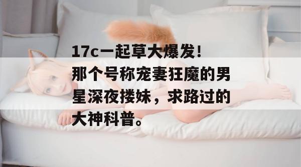 17c一起草大爆发！那个号称宠妻狂魔的男星深夜搂妹，求路过的大神科普。