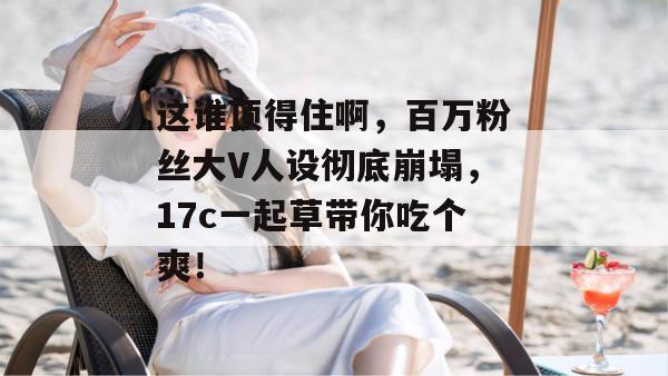 这谁顶得住啊，百万粉丝大V人设彻底崩塌，17c一起草带你吃个爽！