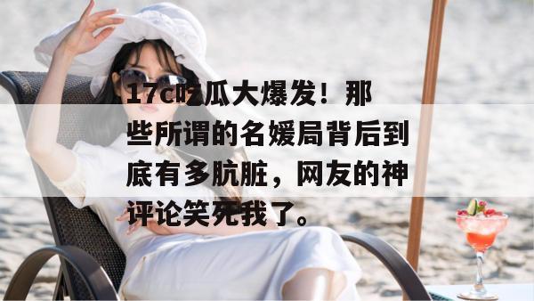 17c吃瓜大爆发！那些所谓的名媛局背后到底有多肮脏，网友的神评论笑死我了。