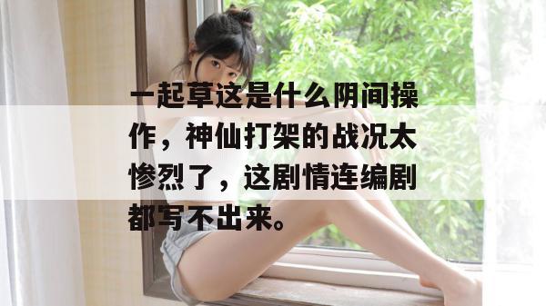 一起草这是什么阴间操作，神仙打架的战况太惨烈了，这剧情连编剧都写不出来。