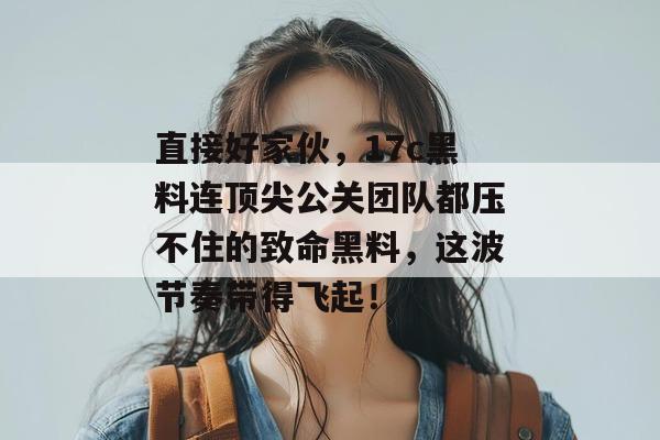 直接好家伙,17c黑料连顶尖公关团队都压不住的致命黑料,这波节奏带得飞起!