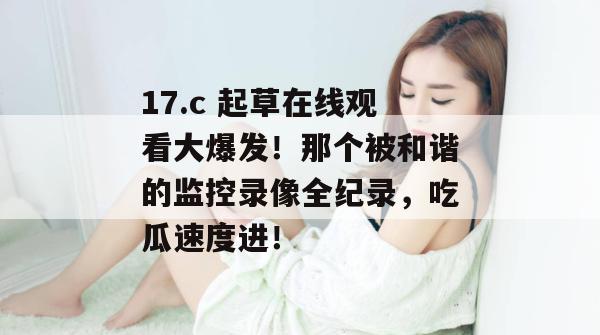 17.c 起草在线观看大爆发!那个被和谐的监控录像全纪录,吃瓜速度进!