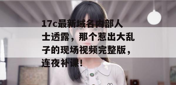 17c最新域名内部人士透露,那个惹出大乱子的现场视频完整版,连夜补课!