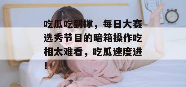 吃瓜吃到撑,每日大赛选秀节目的暗箱操作吃相太难看,吃瓜速度进!
