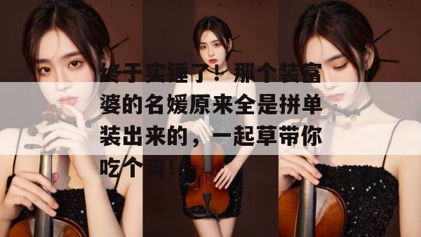 终于实锤了!那个装富婆的名媛原来全是拼单装出来的,一起草带你吃个爽!