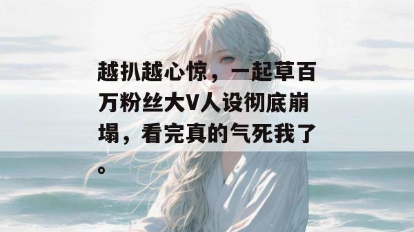 越扒越心惊,一起草百万粉丝大V人设彻底崩塌,看完真的气死我了。