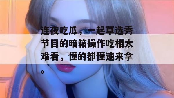 连夜吃瓜,一起草选秀节目的暗箱操作吃相太难看,懂的都懂速来拿。