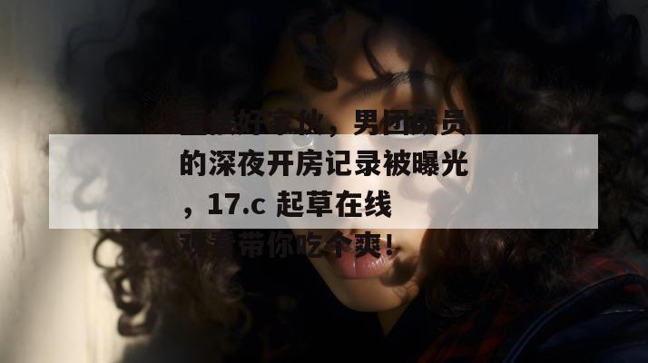 直接好家伙,男团成员的深夜开房记录被曝光,17.c 起草在线观看带你吃个爽!