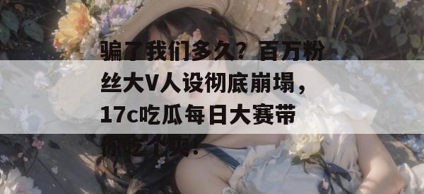骗了我们多久？百万粉丝大V人设彻底崩塌，17c吃瓜每日大赛带你吃个爽！