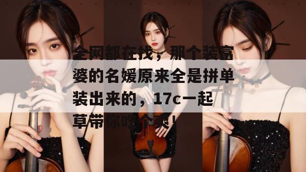 全网都在找，那个装富婆的名媛原来全是拼单装出来的，17c一起草带你吃个爽！