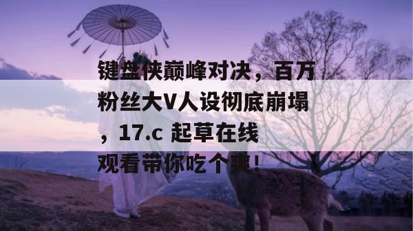 键盘侠巅峰对决，百万粉丝大V人设彻底崩塌，17.c 起草在线观看带你吃个爽！